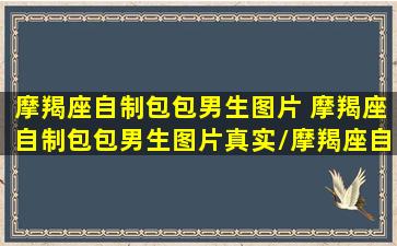 摩羯座自制包包男生图片 摩羯座自制包包男生图片真实/摩羯座自制包包男生图片 摩羯座自制包包男生图片真实-我的网站